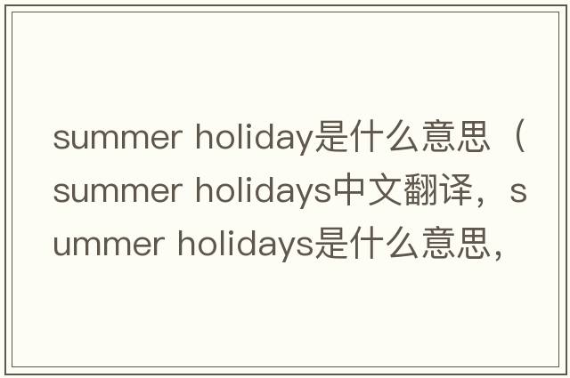 summer holiday是什么意思（summer holidays中文翻譯，summer holidays是什么意思，summer holidays發(fā)音、用法及例句）