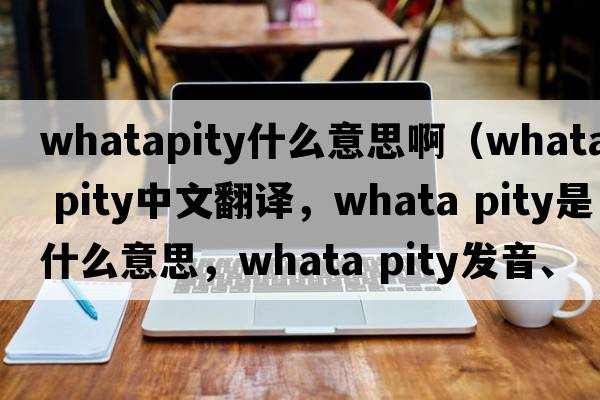 whatapity什么意思?。╳hata pity中文翻譯，whata pity是什么意思，whata pity發(fā)音、用法及例句）
