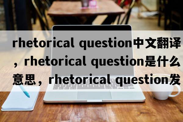 rhetorical question中文翻譯，rhetorical question是什么意思，rhetorical question發(fā)音、用法及例句
