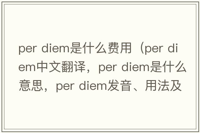 per diem是什么費(fèi)用（per diem中文翻譯，per diem是什么意思，per diem發(fā)音、用法及例句）