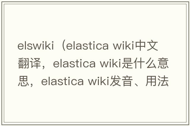 elswiki（elastica wiki中文翻譯，elastica wiki是什么意思，elastica wiki發(fā)音、用法及例句）