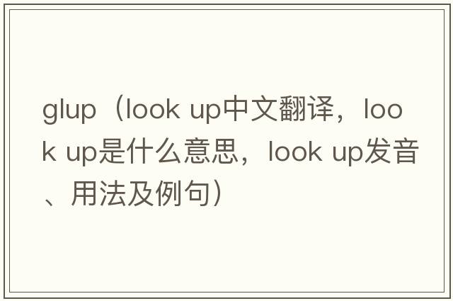 glup（look up中文翻譯，look up是什么意思，look up發(fā)音、用法及例句）