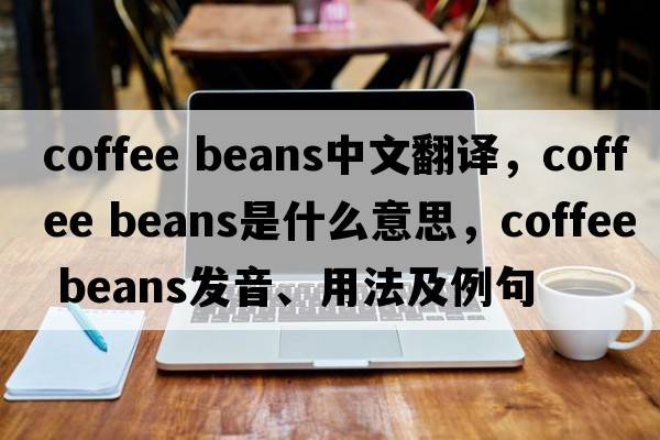 coffee beans中文翻譯，coffee beans是什么意思，coffee beans發(fā)音、用法及例句