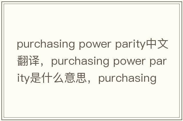 purchasing power parity中文翻譯，purchasing power parity是什么意思，purchasing power parity發(fā)音、用法及例句