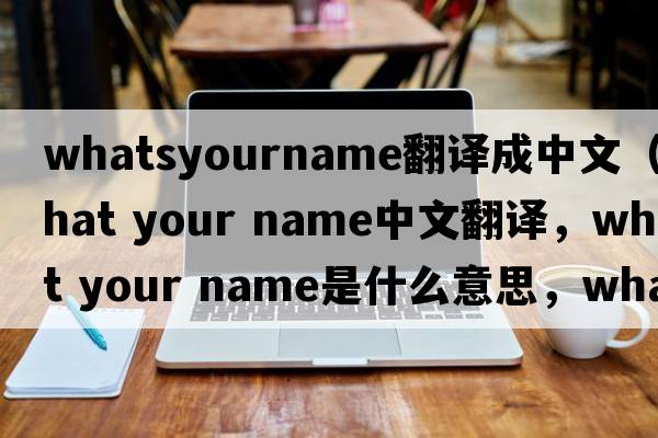 whatsyourname翻譯成中文（what your name中文翻譯，what your name是什么意思，what your name發(fā)音、用法及例句）