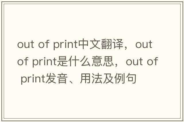 out of print中文翻譯，out of print是什么意思，out of print發(fā)音、用法及例句