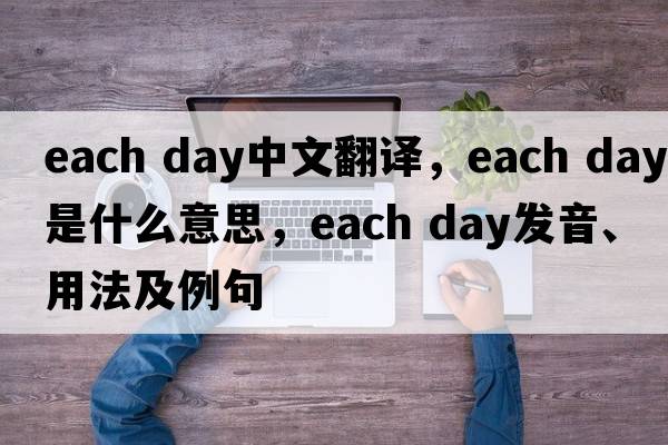 each day中文翻譯，each day是什么意思，each day發(fā)音、用法及例句