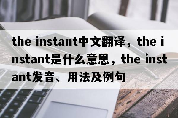 the instant中文翻譯，the instant是什么意思，the instant發(fā)音、用法及例句