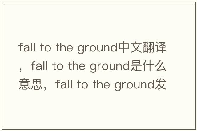 fall to the ground中文翻譯，fall to the ground是什么意思，fall to the ground發(fā)音、用法及例句