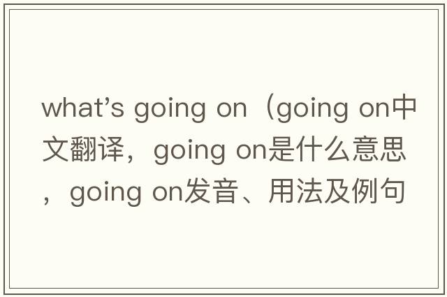 what's going on（going on中文翻譯，going on是什么意思，going on發(fā)音、用法及例句）