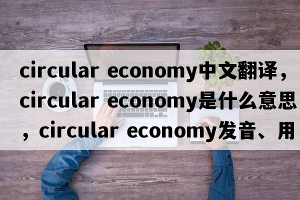 circular economy中文翻譯，circular economy是什么意思，circular economy發(fā)音、用法及例句