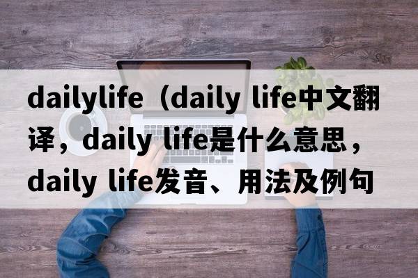dailylife（daily life中文翻譯，daily life是什么意思，daily life發(fā)音、用法及例句）