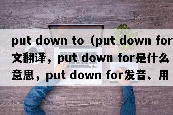 put down to（put down for中文翻譯，put down for是什么意思，put down for發(fā)音、用法及例句）