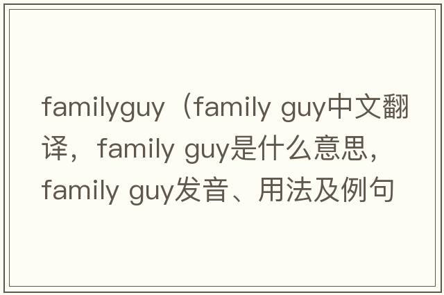 familyguy（family guy中文翻譯，family guy是什么意思，family guy發(fā)音、用法及例句）