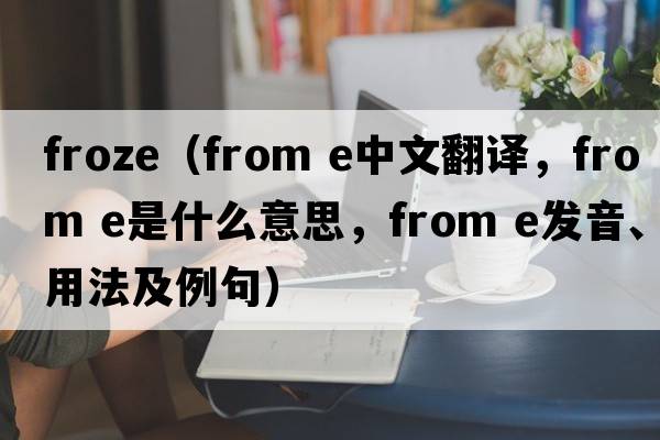 froze（from e中文翻譯，from e是什么意思，from e發(fā)音、用法及例句）