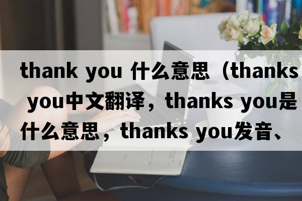 thank you 什么意思（thanks you中文翻譯，thanks you是什么意思，thanks you發(fā)音、用法及例句）