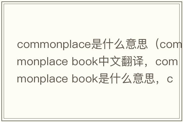 commonplace是什么意思（commonplace book中文翻譯，commonplace book是什么意思，commonplace book發(fā)音、用法及例句）