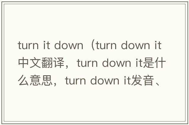 turn it down（turn down it中文翻譯，turn down it是什么意思，turn down it發(fā)音、用法及例句）