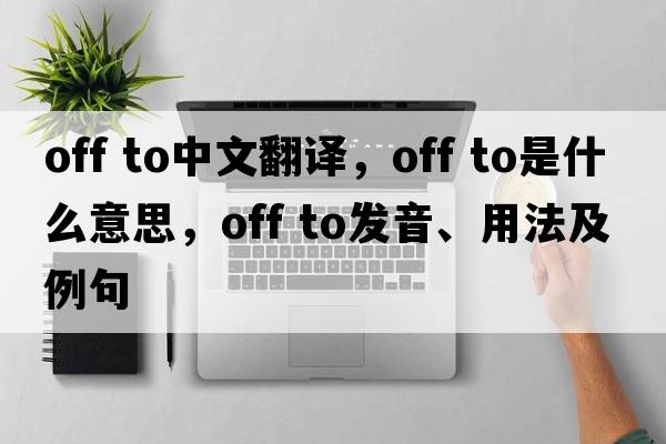 off to中文翻譯，off to是什么意思，off to發(fā)音、用法及例句