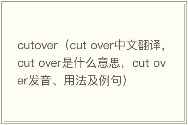 cutover（cut over中文翻譯，cut over是什么意思，cut over發(fā)音、用法及例句）