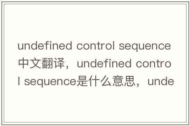 undefined control sequence中文翻譯，undefined control sequence是什么意思，undefined control sequence發(fā)音、用法及例句