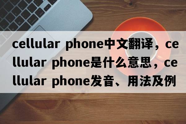cellular phone中文翻譯，cellular phone是什么意思，cellular phone發(fā)音、用法及例句