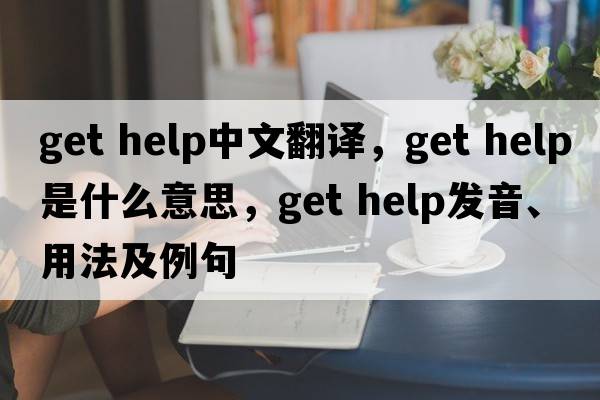 get help中文翻譯，get help是什么意思，get help發(fā)音、用法及例句