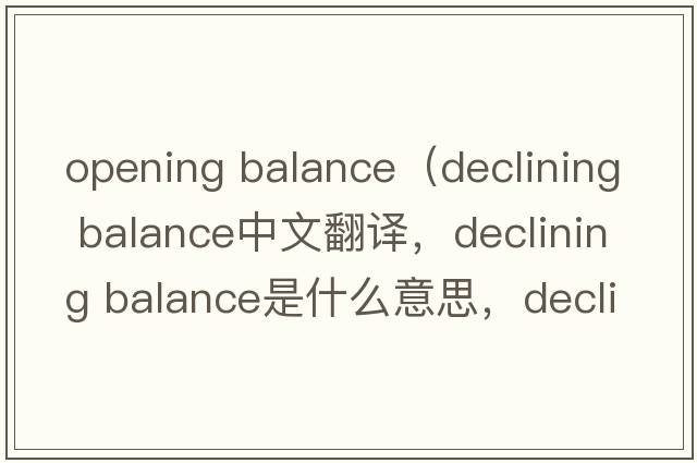 opening balance（declining balance中文翻譯，declining balance是什么意思，declining balance發(fā)音、用法及例句）