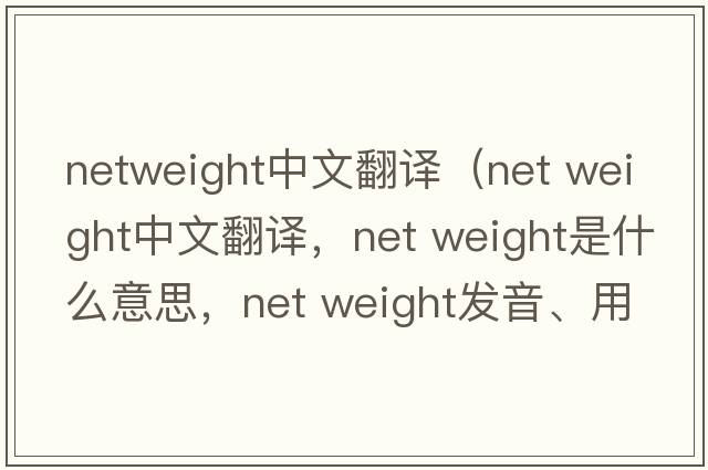 netweight中文翻譯（net weight中文翻譯，net weight是什么意思，net weight發(fā)音、用法及例句）