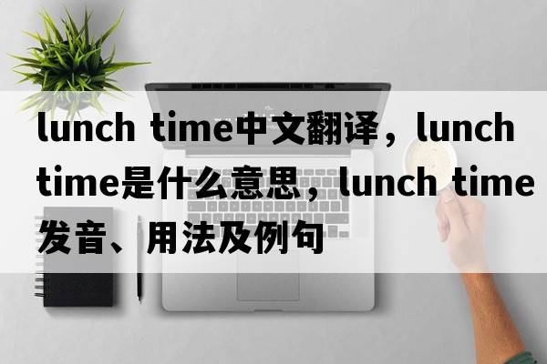 lunch time中文翻譯，lunch time是什么意思，lunch time發(fā)音、用法及例句