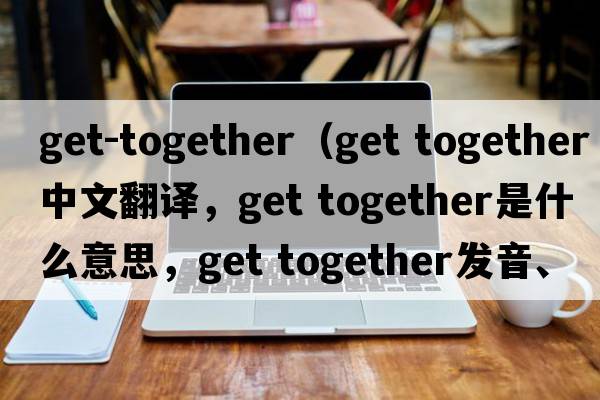 get-together（get together中文翻譯，get together是什么意思，get together發(fā)音、用法及例句）