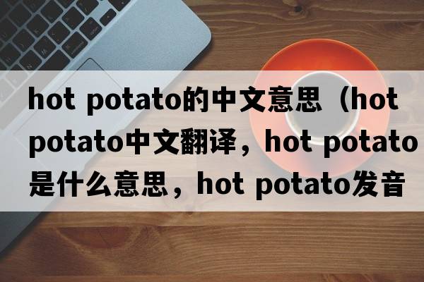 hot potato的中文意思（hot potato中文翻譯，hot potato是什么意思，hot potato發(fā)音、用法及例句）