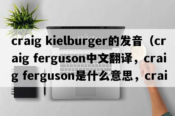 craig kielburger的發(fā)音（craig ferguson中文翻譯，craig ferguson是什么意思，craig ferguson發(fā)音、用法及例句）