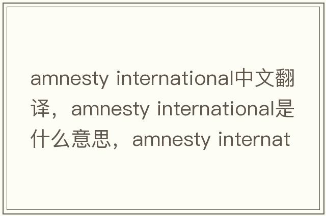 amnesty International中文翻譯，amnesty International是什么意思，amnesty International發(fā)音、用法及例句
