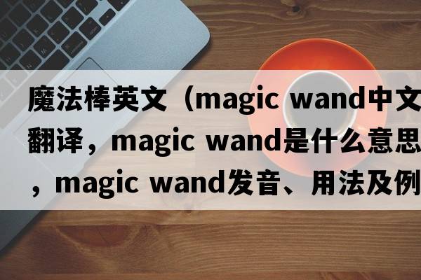 魔法棒英文（magic wand中文翻譯，magic wand是什么意思，magic wand發(fā)音、用法及例句）