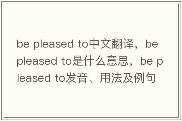 be pleased to中文翻譯，be pleased to是什么意思，be pleased to發(fā)音、用法及例句