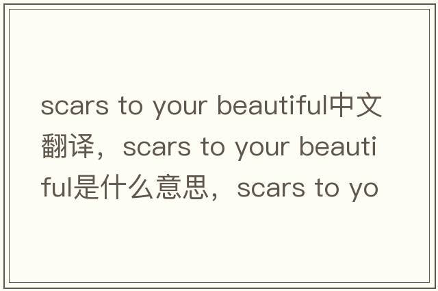 scars to your beautiful中文翻譯，scars to your beautiful是什么意思，scars to your beautiful發(fā)音、用法及例句