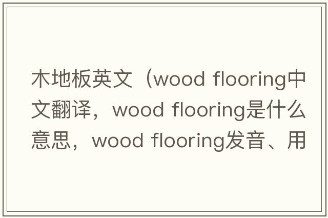 木地板英文（wood flooring中文翻譯，wood flooring是什么意思，wood flooring發(fā)音、用法及例句）