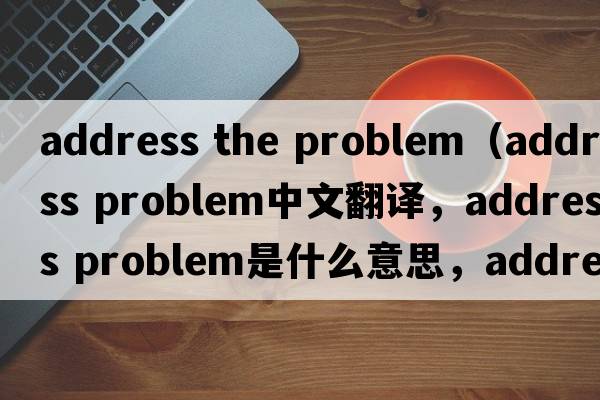 address the problem（address problem中文翻譯，address problem是什么意思，address problem發(fā)音、用法及例句）