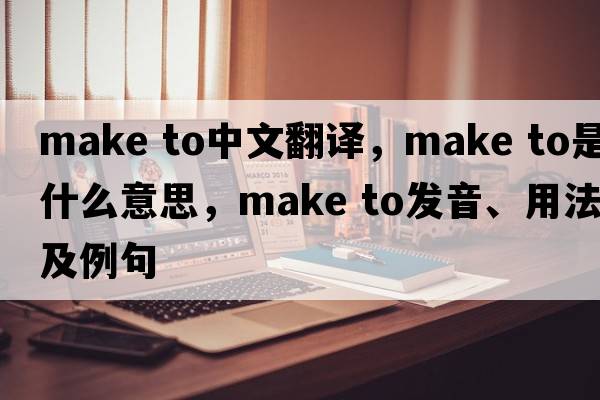 make to中文翻譯，make to是什么意思，make to發(fā)音、用法及例句