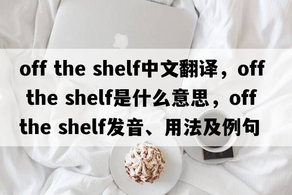 off the shelf中文翻譯，off the shelf是什么意思，off the shelf發(fā)音、用法及例句