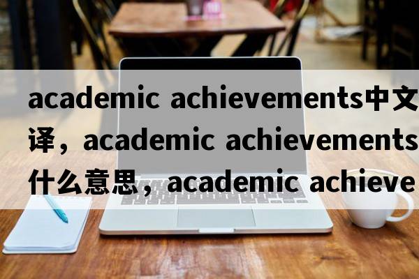 academic achievements中文翻譯，academic achievements是什么意思，academic achievements發(fā)音、用法及例句