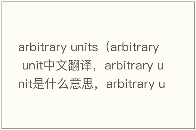 arbitrary units（arbitrary unit中文翻譯，arbitrary unit是什么意思，arbitrary unit發(fā)音、用法及例句）