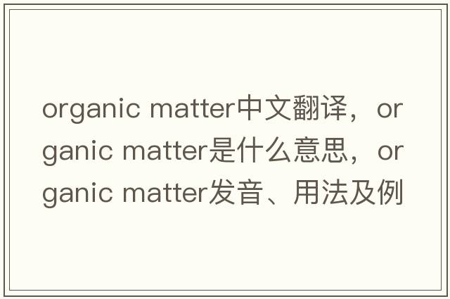 organic matter中文翻譯，organic matter是什么意思，organic matter發(fā)音、用法及例句