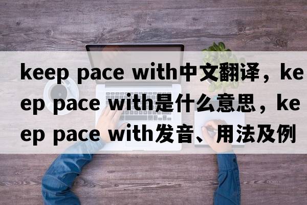 keep pace with中文翻譯，keep pace with是什么意思，keep pace with發(fā)音、用法及例句