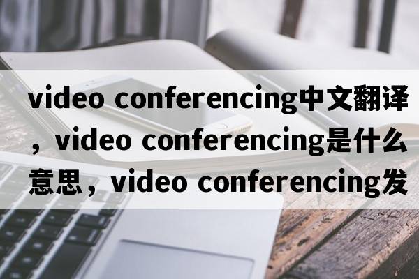 video conferencing中文翻譯，video conferencing是什么意思，video conferencing發(fā)音、用法及例句
