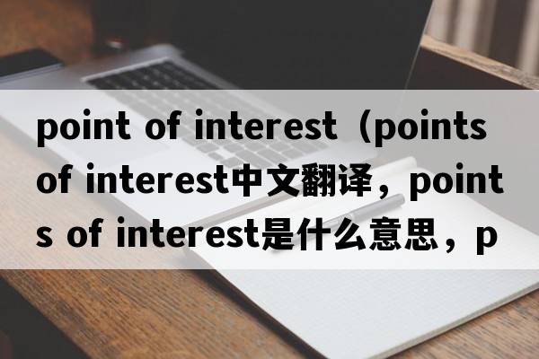 point of interest（points of interest中文翻譯，points of interest是什么意思，points of interest發(fā)音、用法及例句）