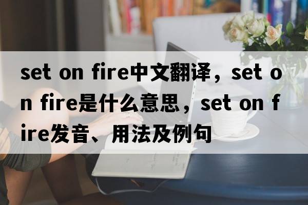 set on fire中文翻譯，set on fire是什么意思，set on fire發(fā)音、用法及例句
