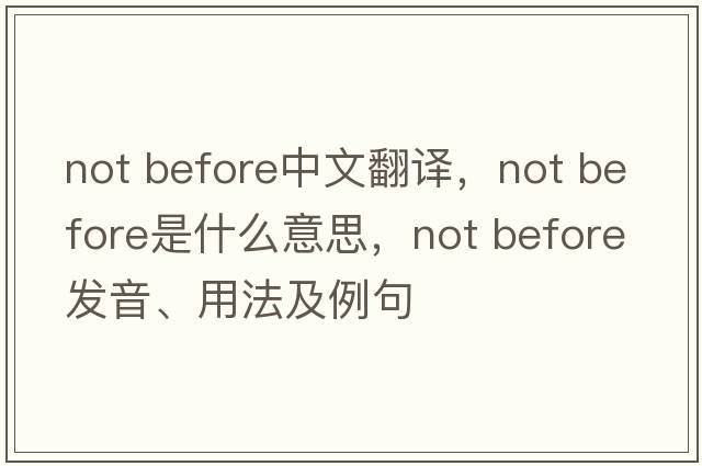not before中文翻譯，not before是什么意思，not before發(fā)音、用法及例句