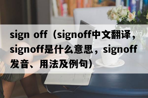 sign off（signoff中文翻譯，signoff是什么意思，signoff發(fā)音、用法及例句）